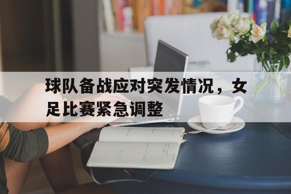 球队备战应对突发情况，女足比赛紧急调整的简单介绍