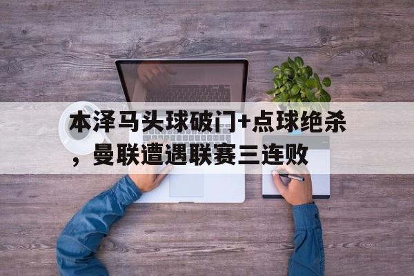 本泽马头球破门+点球绝杀，曼联遭遇联赛三连败西甲29轮本泽马绝杀